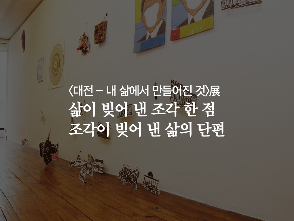 [4월 132호] <대전 - 내 삶에서 만들어진 것>展 