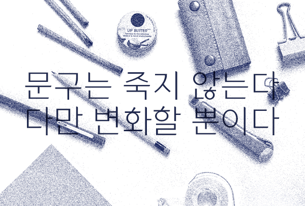 [6월 122호] 문구는 죽지 않는다 다만 변화할 뿐이다